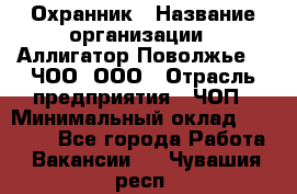 Охранник › Название организации ­ Аллигатор-Поволжье-3, ЧОО, ООО › Отрасль предприятия ­ ЧОП › Минимальный оклад ­ 20 000 - Все города Работа » Вакансии   . Чувашия респ.